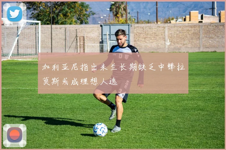 加利亚尼指出米兰长期缺乏中锋拉莫斯或成理想人选