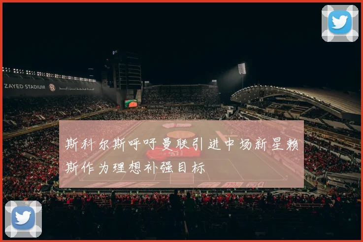 斯科尔斯呼吁曼联引进中场新星赖斯作为理想补强目标