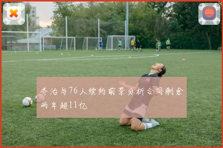 乔治与76人续约前景分析合同剩余两年超11亿
