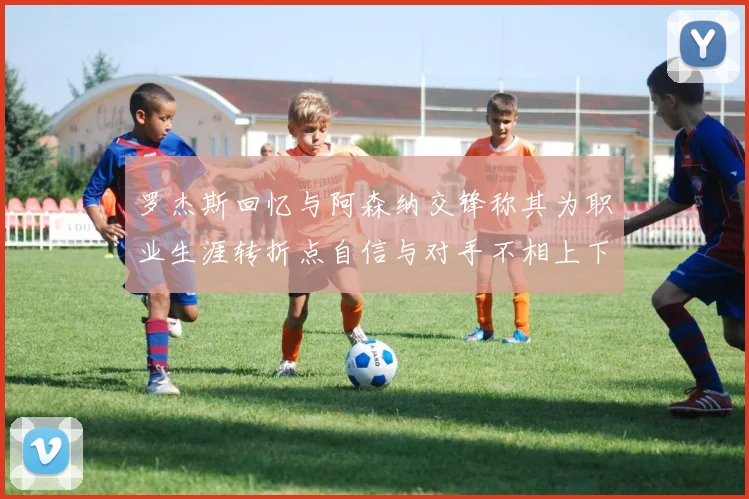 罗杰斯回忆与阿森纳交锋称其为职业生涯转折点自信与对手不相上下