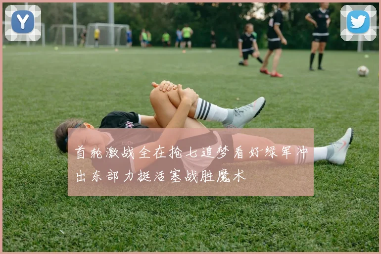 首轮激战全在抢七追梦看好绿军冲出东部力挺活塞战胜魔术
