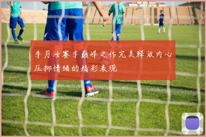 李月汝赛季巅峰之作完美释放内心压抑情绪的精彩表现