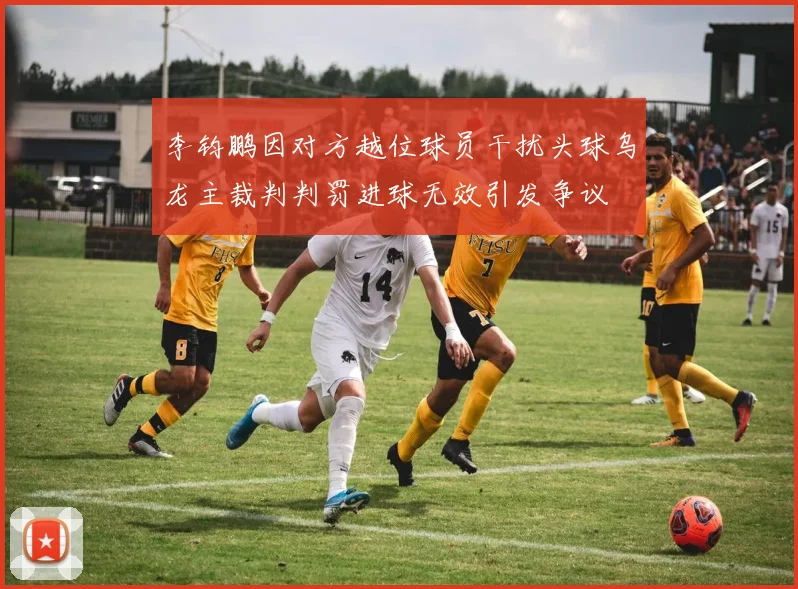 李钧鹏因对方越位球员干扰头球乌龙主裁判判罚进球无效引发争议