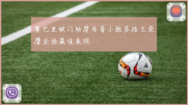 赛巴里破门助摩洛哥小胜苏格兰荣膺全场最佳表现