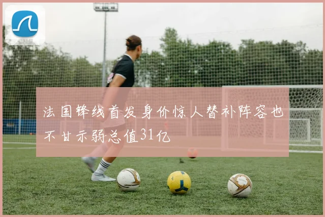 法国锋线首发身价惊人替补阵容也不甘示弱总值31亿