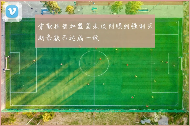 索勒租借加盟国米谈判顺利强制买断条款已达成一致