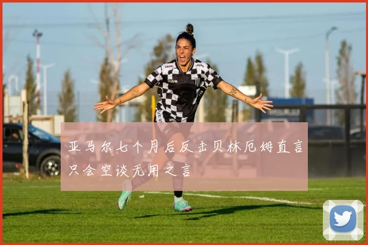 亚马尔七个月后反击贝林厄姆直言只会空谈无用之言