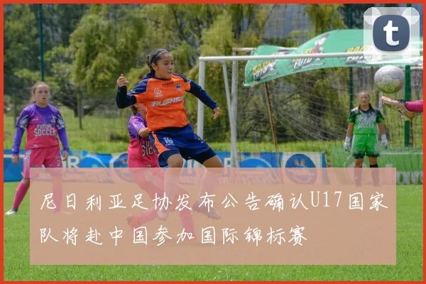 尼日利亚足协发布公告确认U17国家队将赴中国参加国际锦标赛