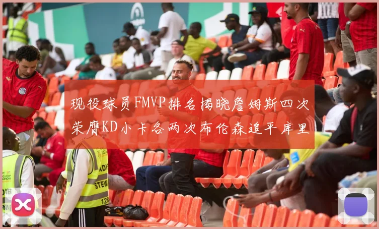 现役球员FMVP排名揭晓詹姆斯四次荣膺KD小卡各两次布伦森追平库里与约基奇