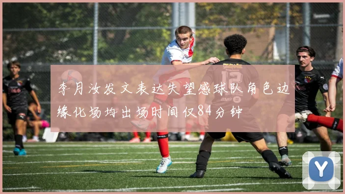 李月汝发文表达失望感球队角色边缘化场均出场时间仅84分钟