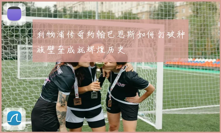 利物浦传奇约翰巴恩斯如何打破种族壁垒成就辉煌历史