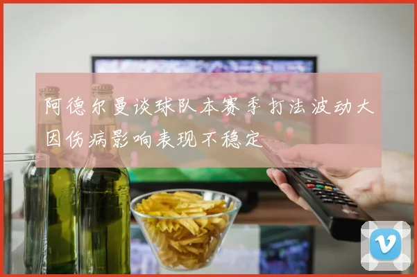 阿德尔曼谈球队本赛季打法波动大因伤病影响表现不稳定