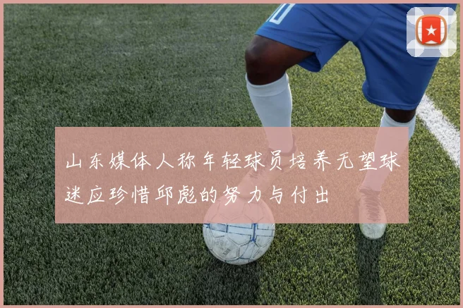 山东媒体人称年轻球员培养无望球迷应珍惜邱彪的努力与付出