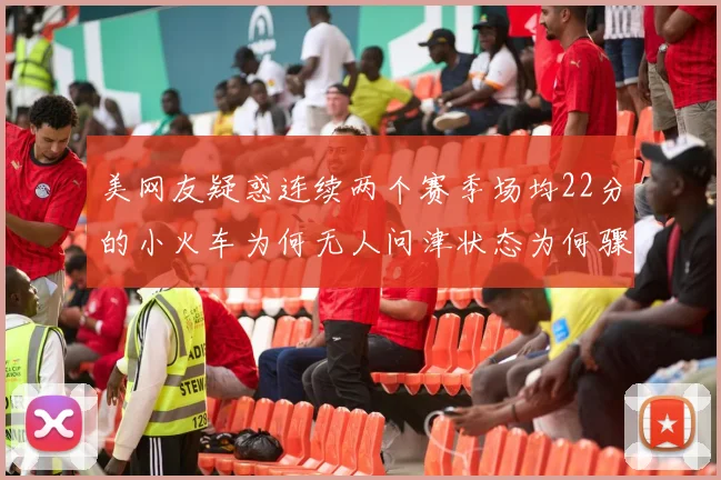美网友疑惑连续两个赛季场均22分的小火车为何无人问津状态为何骤降