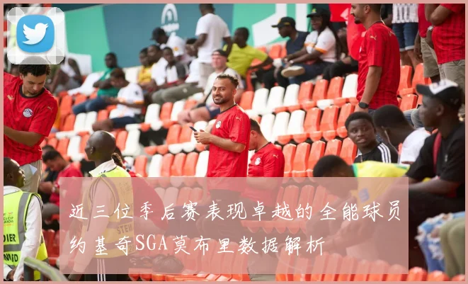 近三位季后赛表现卓越的全能球员约基奇SGA莫布里数据解析