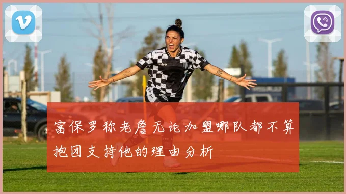 富保罗称老詹无论加盟哪队都不算抱团支持他的理由分析