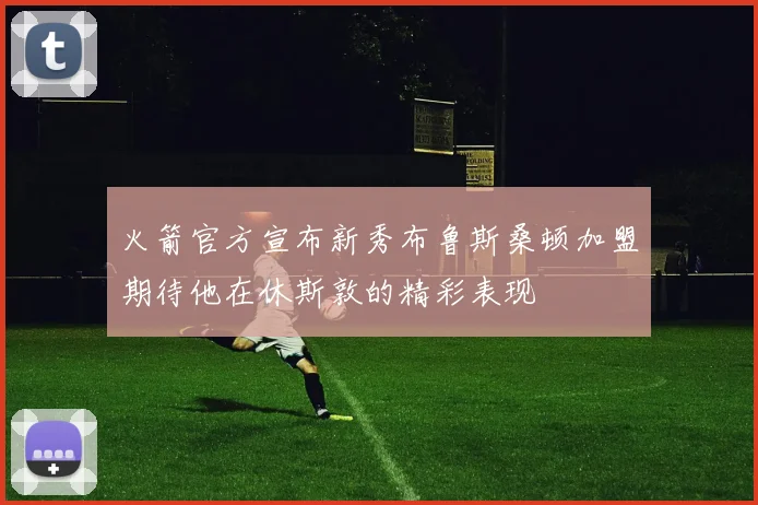 火箭官方宣布新秀布鲁斯桑顿加盟期待他在休斯敦的精彩表现